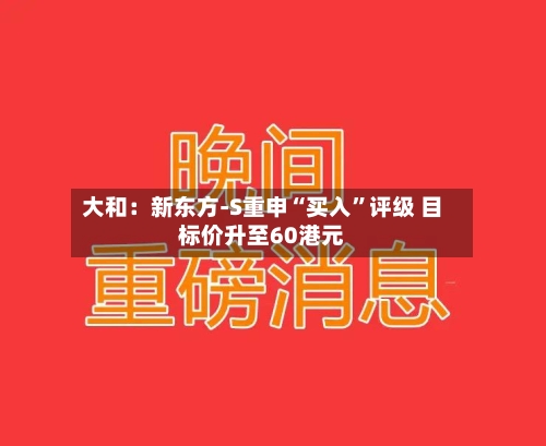 大和：新东方-S重申“买入”评级 目标价升至60港元-第2张图片
