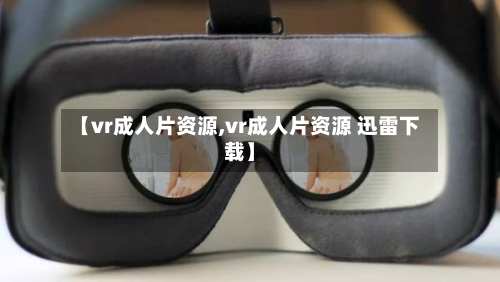 【vr成人片资源,vr成人片资源 迅雷下载】-第2张图片