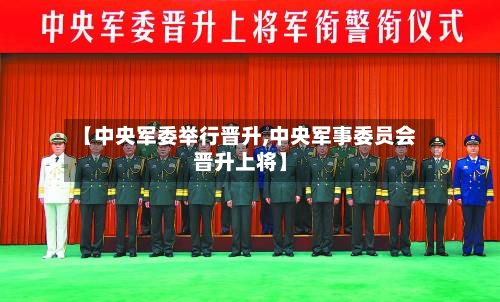 【中央军委举行晋升,中央军事委员会晋升上将】-第1张图片