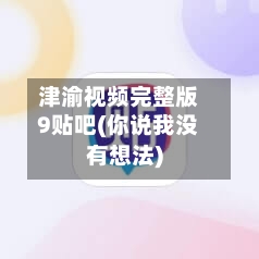 津渝视频完整版9贴吧(你说我没有想法)-第3张图片