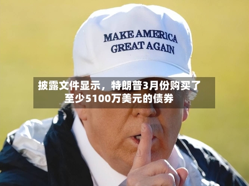 披露文件显示，特朗普3月份购买了至少5100万美元的债券-第2张图片