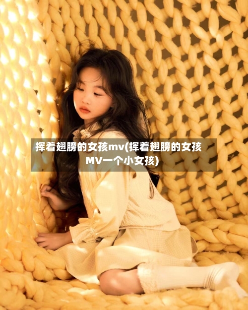 挥着翅膀的女孩mv(挥着翅膀的女孩MV一个小女孩)-第2张图片