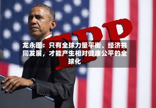 龙永图：只有全球力量平衡、经济共同发展	，才能产生相对健康公平的全球化-第1张图片