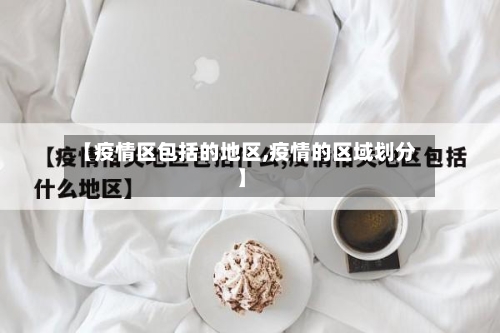 【疫情区包括的地区,疫情的区域划分】-第2张图片