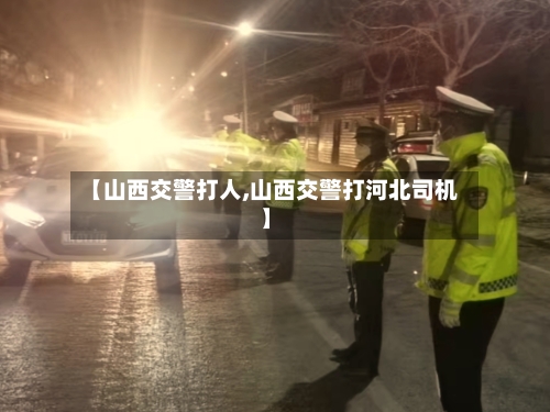 【山西交警打人,山西交警打河北司机】-第1张图片