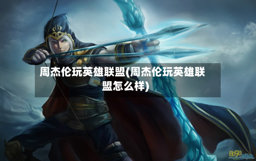 周杰伦玩英雄联盟(周杰伦玩英雄联盟怎么样)-第2张图片