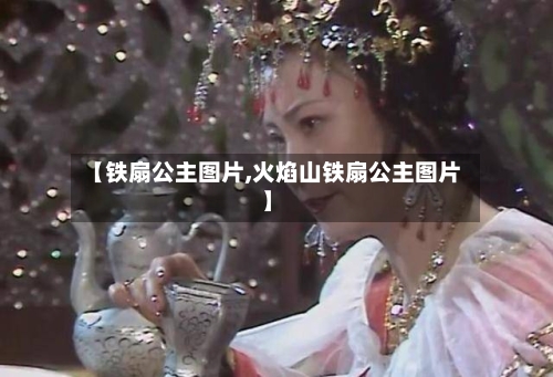 【铁扇公主图片,火焰山铁扇公主图片】-第3张图片