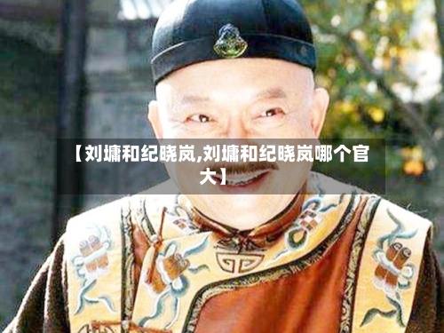 【刘墉和纪晓岚,刘墉和纪晓岚哪个官大】-第3张图片