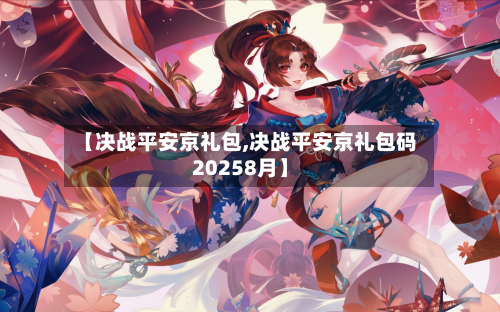 【决战平安京礼包,决战平安京礼包码20258月】-第1张图片