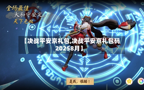 【决战平安京礼包,决战平安京礼包码20258月】-第2张图片