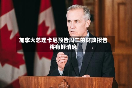加拿大总理卡尼预告周二的财政报告将有好消息-第3张图片