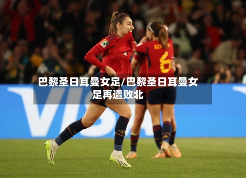 巴黎圣日耳曼女足/巴黎圣日耳曼女足再遭败北-第1张图片