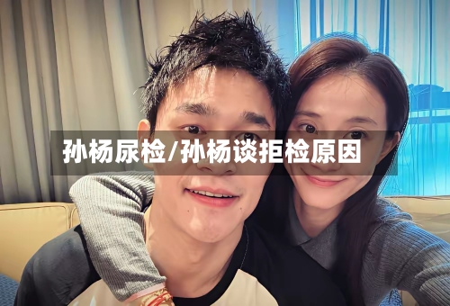 孙杨尿检/孙杨谈拒检原因-第1张图片