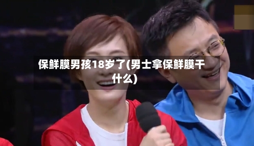 保鲜膜男孩18岁了(男士拿保鲜膜干什么)-第1张图片