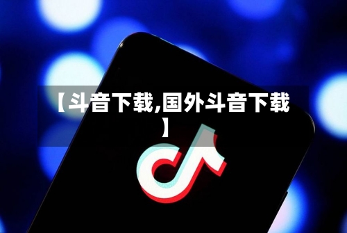 【斗音下载,国外斗音下载】-第1张图片