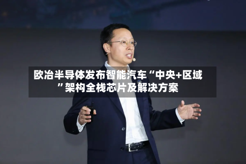 欧冶半导体发布智能汽车“中央+区域	”架构全栈芯片及解决方案-第2张图片