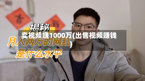卖视频赚1000万(出售视频赚钱)-第2张图片