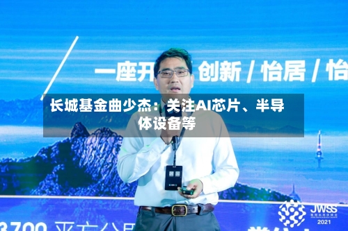 长城基金曲少杰：关注AI芯片	、半导体设备等-第1张图片