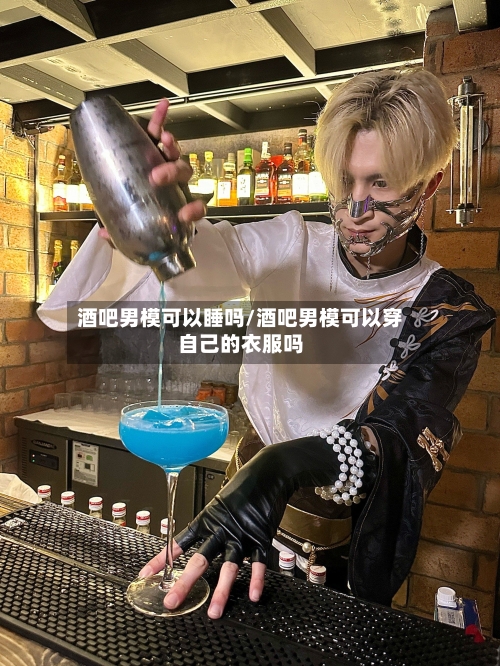 酒吧男模可以睡吗/酒吧男模可以穿自己的衣服吗-第2张图片