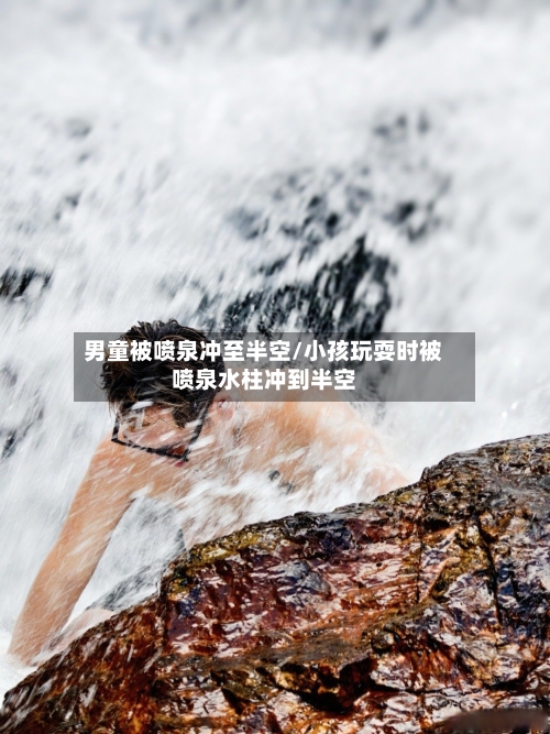 男童被喷泉冲至半空/小孩玩耍时被喷泉水柱冲到半空-第1张图片