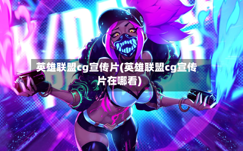 英雄联盟cg宣传片(英雄联盟cg宣传片在哪看)-第2张图片