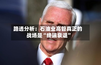 路透分析：石油业高管真正的战场是“终端衰退”-第2张图片