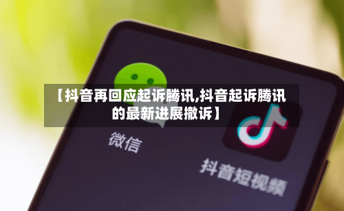 【抖音再回应起诉腾讯,抖音起诉腾讯的最新进展撤诉】-第1张图片