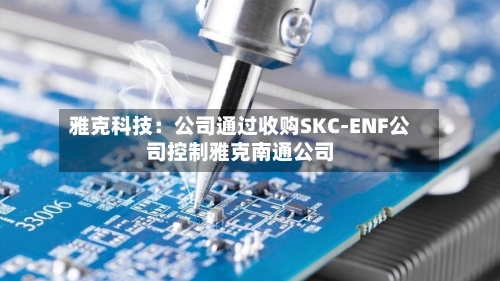 雅克科技：公司通过收购SKC-ENF公司控制雅克南通公司-第1张图片