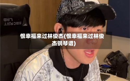 恨幸福来过林俊杰(恨幸福来过林俊杰钢琴谱)-第3张图片