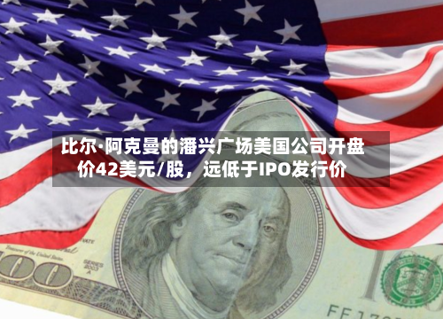 比尔·阿克曼的潘兴广场美国公司开盘价42美元/股，远低于IPO发行价-第1张图片