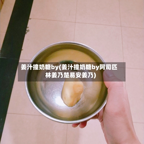 姜汁撞奶糖by(姜汁撞奶糖by阿司匹林姜乃楚易安姜乃)-第1张图片