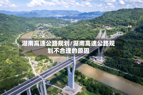 湖南高速公路规划/湖南高速公路规划不合理的原因-第2张图片