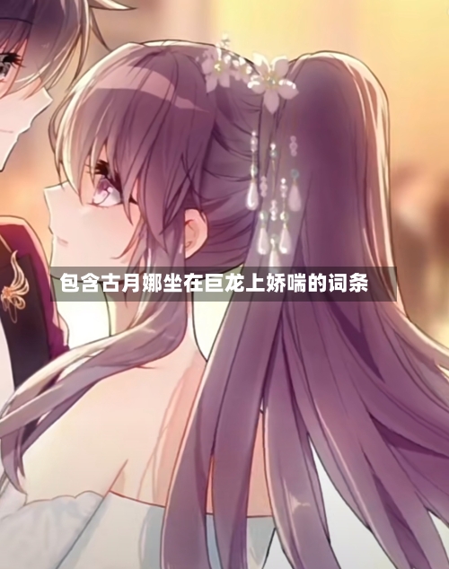 包含古月娜坐在巨龙上娇喘的词条-第1张图片