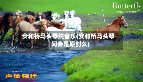 安和桥马头琴纯音乐(安和桥马头琴间奏是原创么)-第3张图片