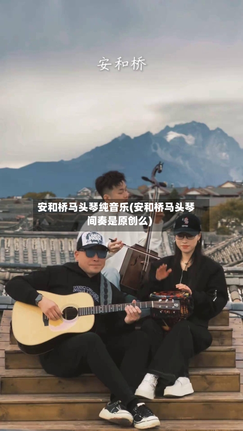 安和桥马头琴纯音乐(安和桥马头琴间奏是原创么)-第2张图片