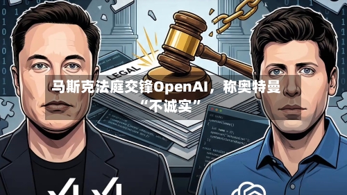 马斯克法庭交锋OpenAI	，称奥特曼“不诚实	”-第2张图片