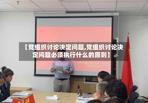 【党组织讨论决定问题,党组织讨论决定问题必须执行什么的原则】-第2张图片