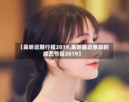 【吴昕近期行程2019,吴昕最近参加的综艺节目2019】-第3张图片