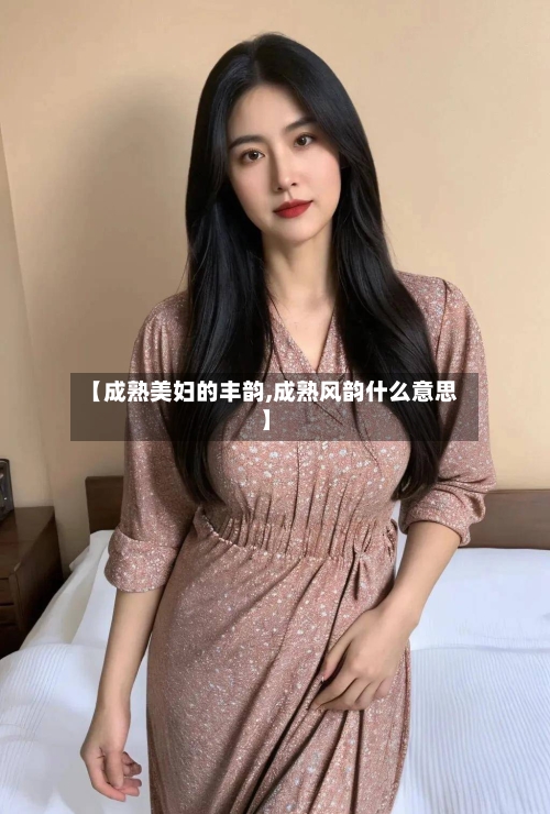 【成熟美妇的丰韵,成熟风韵什么意思】-第1张图片