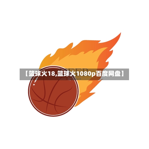 【篮球火18,篮球火1080p百度网盘】-第1张图片