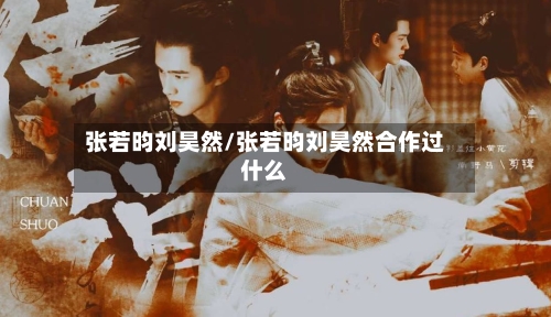 张若昀刘昊然/张若昀刘昊然合作过什么-第3张图片