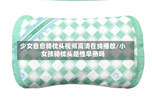 少女自愈骑枕头视频高清在线播放/小女孩骑枕头是性早熟吗-第1张图片