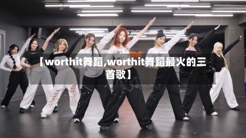 【worthit舞蹈,worthit舞蹈最火的三首歌】-第2张图片