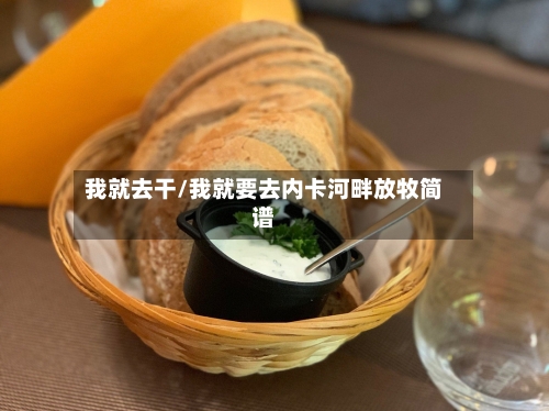我就去干/我就要去内卡河畔放牧简谱-第1张图片