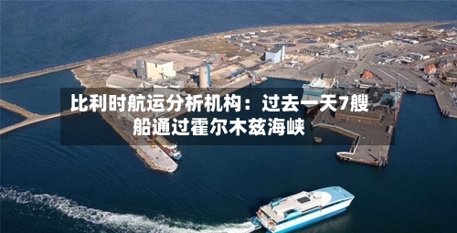比利时航运分析机构：过去一天7艘船通过霍尔木兹海峡-第2张图片