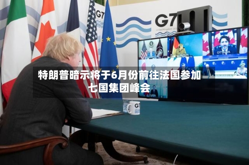 特朗普暗示将于6月份前往法国参加七国集团峰会-第1张图片