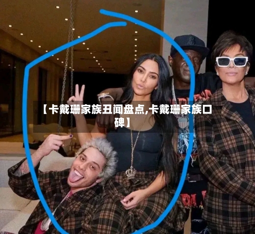 【卡戴珊家族丑闻盘点,卡戴珊家族口碑】-第1张图片