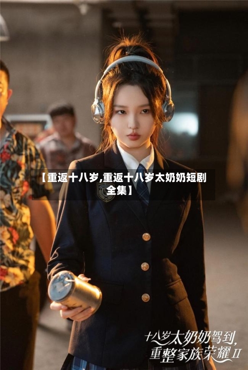 【重返十八岁,重返十八岁太奶奶短剧全集】-第1张图片