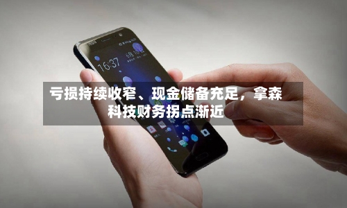 亏损持续收窄、现金储备充足，拿森科技财务拐点渐近-第3张图片