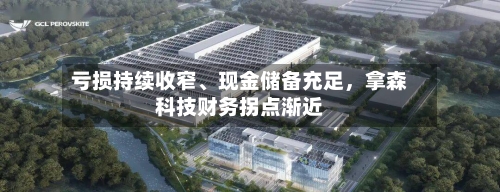 亏损持续收窄、现金储备充足，拿森科技财务拐点渐近-第2张图片